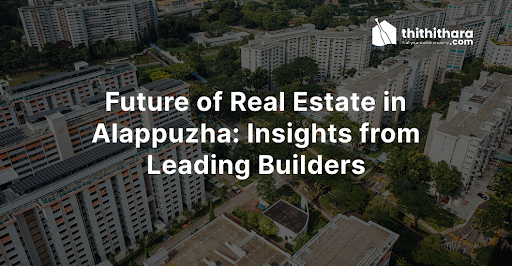 Future of Real Estate in Alappuzha: Insights from Leading Builders